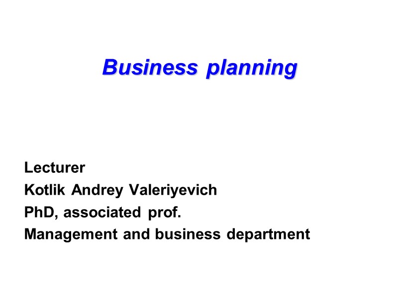 Business planning   Lecturer Kotlik Andrey Valeriyevich PhD, associated prof. Management and business